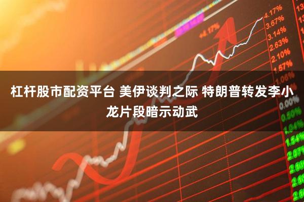 杠杆股市配资平台 美伊谈判之际 特朗普转发李小龙片段暗示动武