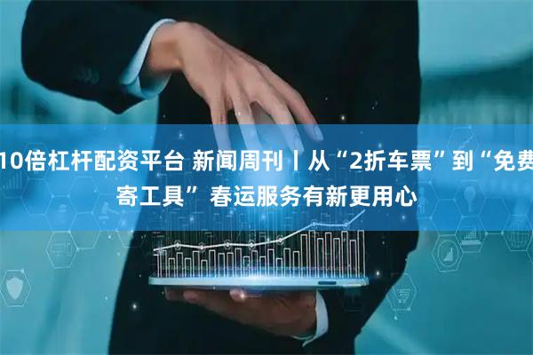 10倍杠杆配资平台 新闻周刊丨从“2折车票”到“免费寄工具” 春运服务有新更用心