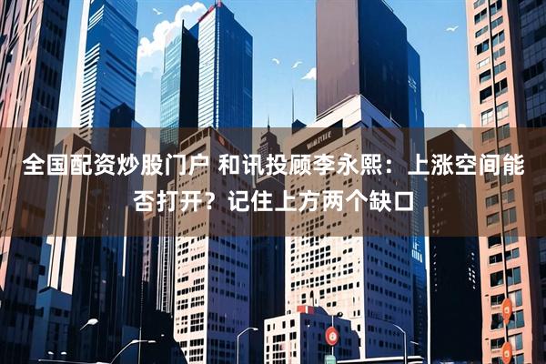 全国配资炒股门户 和讯投顾李永熙：上涨空间能否打开？记住上方两个缺口