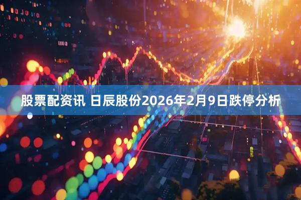 股票配资讯 日辰股份2026年2月9日跌停分析