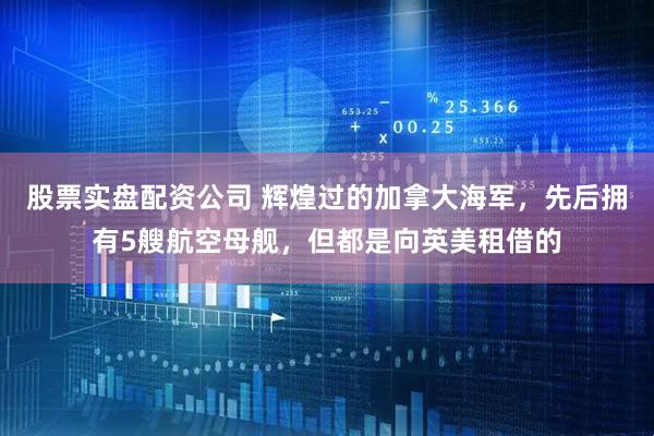 股票实盘配资公司 辉煌过的加拿大海军，先后拥有5艘航空母舰，但都是向英美租借的