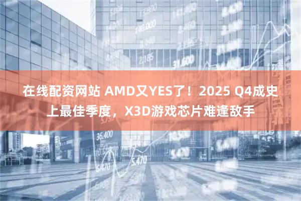 在线配资网站 AMD又YES了！2025 Q4成史上最佳季度，X3D游戏芯片难逢敌手