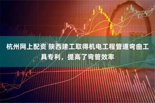 杭州网上配资 陕西建工取得机电工程管道弯曲工具专利，提高了弯管效率