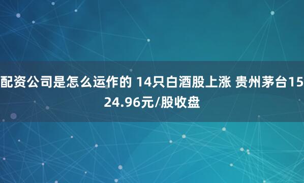 配资公司是怎么运作的 14只白酒股上涨 贵州茅台1524.96元/股收盘