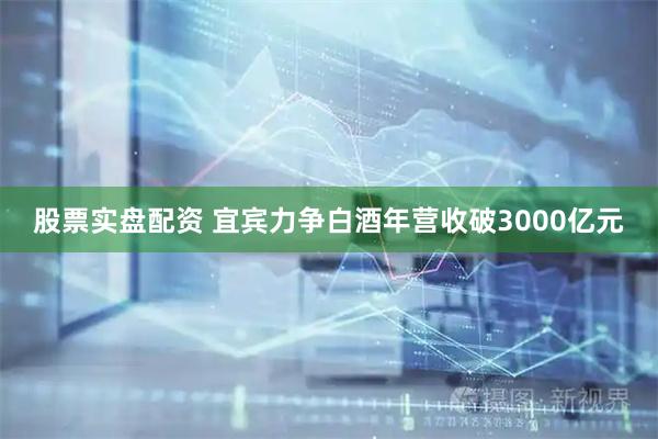股票实盘配资 宜宾力争白酒年营收破3000亿元