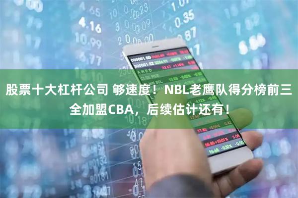 股票十大杠杆公司 够速度！NBL老鹰队得分榜前三全加盟CBA，后续估计还有！