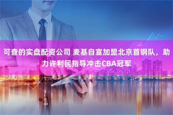 可查的实盘配资公司 麦基自宣加盟北京首钢队，助力许利民指导冲击CBA冠军
