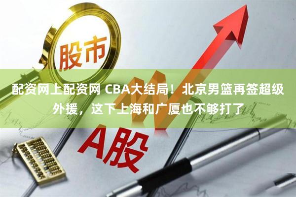 配资网上配资网 CBA大结局！北京男篮再签超级外援，这下上海和广厦也不够打了