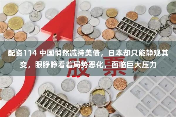 配资114 中国悄然减持美债，日本却只能静观其变，眼睁睁看着局势恶化，面临巨大压力