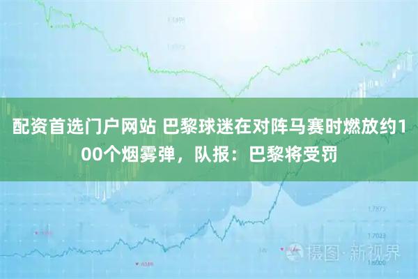 配资首选门户网站 巴黎球迷在对阵马赛时燃放约100个烟雾弹，队报：巴黎将受罚
