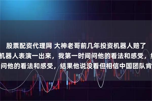 股票配资代理网 大神老哥前几年投资机器人赔了1000多万,今年春晚机器人表演一出来,我第一时间问他的看法和感受,结果他说没看但相信中国团队肯定厉害