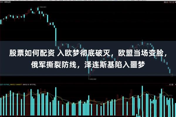 股票如何配资 入欧梦彻底破灭，欧盟当场变脸，俄军撕裂防线，泽连斯基陷入噩梦