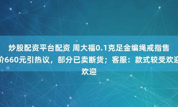 炒股配资平台配资 周大福0.1克足金编绳戒指售价660元引热议，部分已卖断货；客服：款式较受欢迎