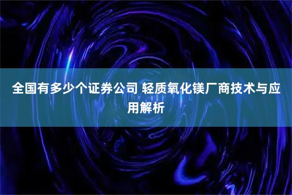 全国有多少个证券公司 轻质氧化镁厂商技术与应用解析
