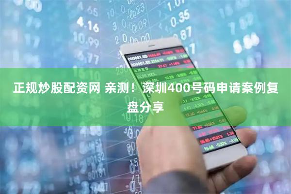正规炒股配资网 亲测！深圳400号码申请案例复盘分享