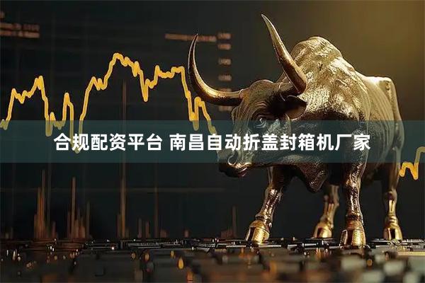 合规配资平台 南昌自动折盖封箱机厂家