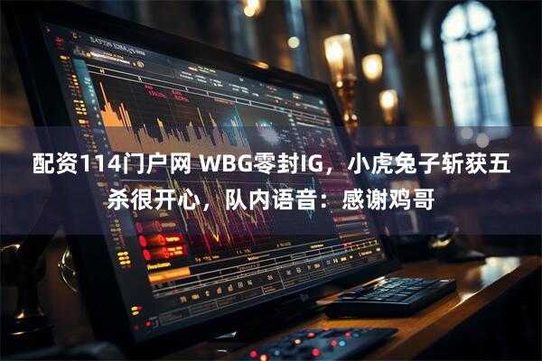 配资114门户网 WBG零封IG，小虎兔子斩获五杀很开心，队内语音：感谢鸡哥