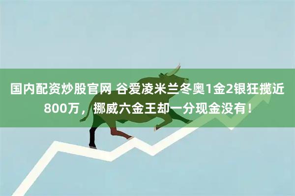 国内配资炒股官网 谷爱凌米兰冬奥1金2银狂揽近800万，挪威六金王却一分现金没有！