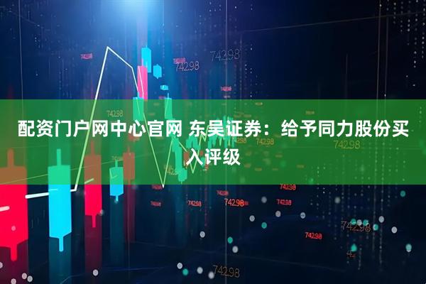 配资门户网中心官网 东吴证券：给予同力股份买入评级