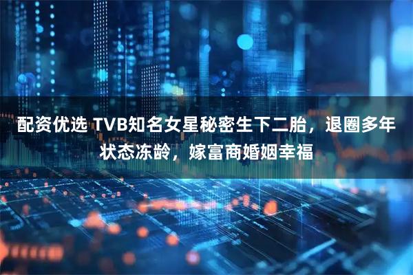 配资优选 TVB知名女星秘密生下二胎，退圈多年状态冻龄，嫁富商婚姻幸福