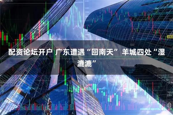 配资论坛开户 广东遭遇“回南天” 羊城四处“湿漉漉”
