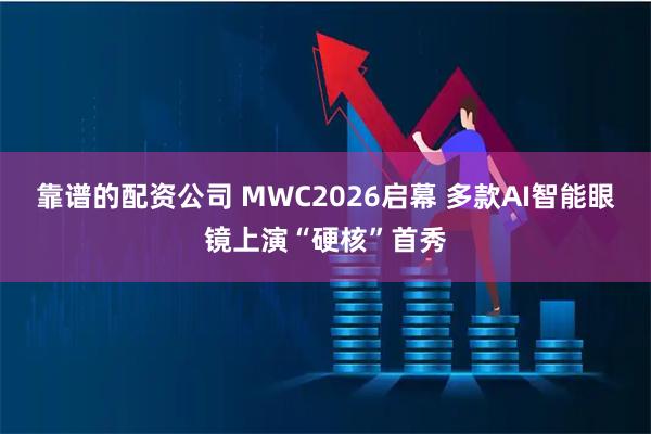 靠谱的配资公司 MWC2026启幕 多款AI智能眼镜上演“硬核”首秀