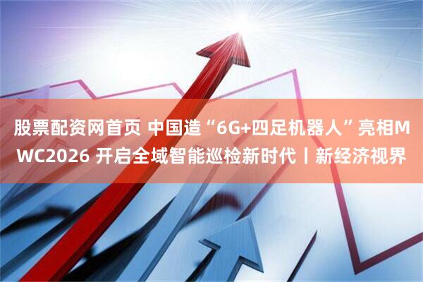 股票配资网首页 中国造“6G+四足机器人”亮相MWC2026 开启全域智能巡检新时代丨新经济视界