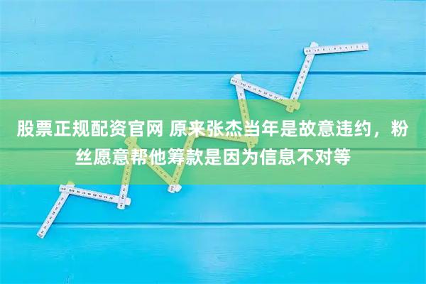 股票正规配资官网 原来张杰当年是故意违约,粉丝愿意帮他筹款是因为信息不对等