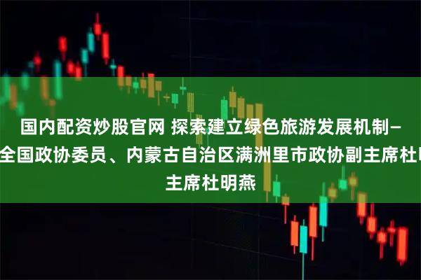 国内配资炒股官网 探索建立绿色旅游发展机制——访全国政协委员、内蒙古自治区满洲里市政协副主席杜明燕