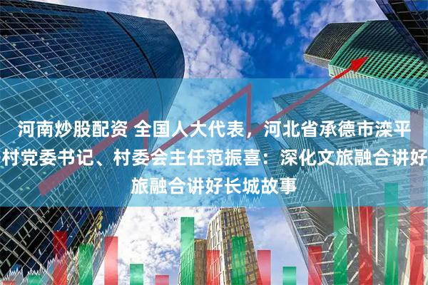 河南炒股配资 全国人大代表，河北省承德市滦平县周台子村党委书记、村委会主任范振喜：深化文旅融合讲好长城故事