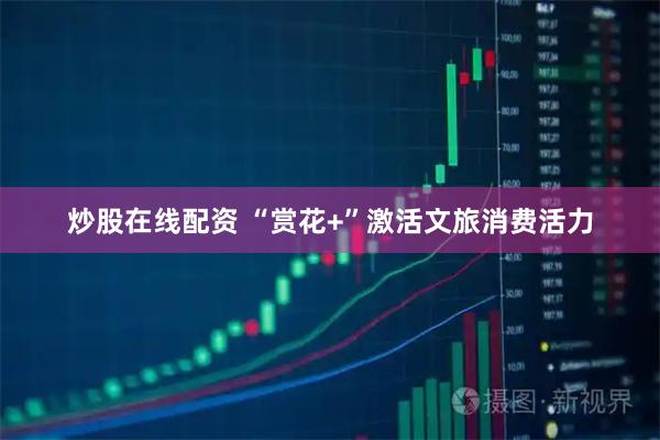 炒股在线配资 “赏花+”激活文旅消费活力