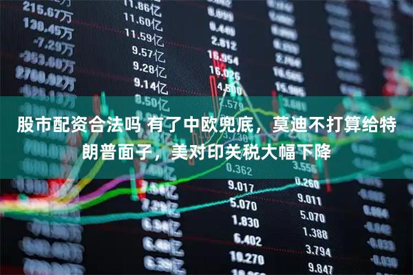 股市配资合法吗 有了中欧兜底，莫迪不打算给特朗普面子，美对印关税大幅下降