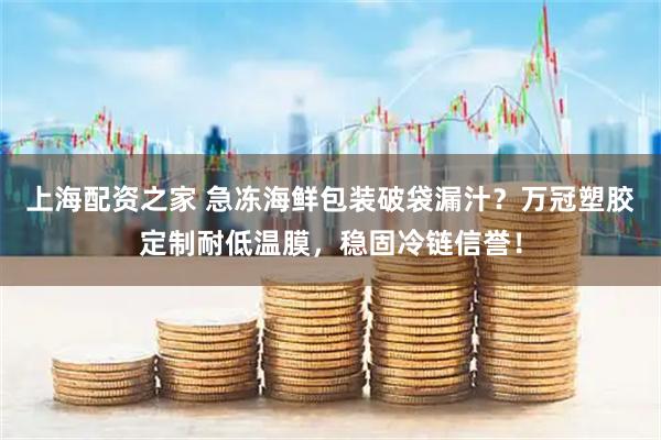 上海配资之家 急冻海鲜包装破袋漏汁?万冠塑胶定制耐低温膜,稳固冷链信誉!