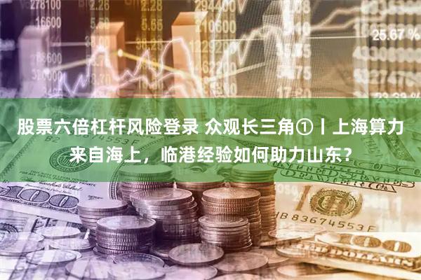 股票六倍杠杆风险登录 众观长三角①丨上海算力来自海上，临港经验如何助力山东？