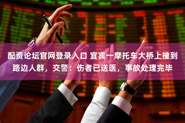 配资论坛官网登录入口 宜宾一摩托车大桥上撞到路边人群，交警：伤者已送医，事故处理完毕