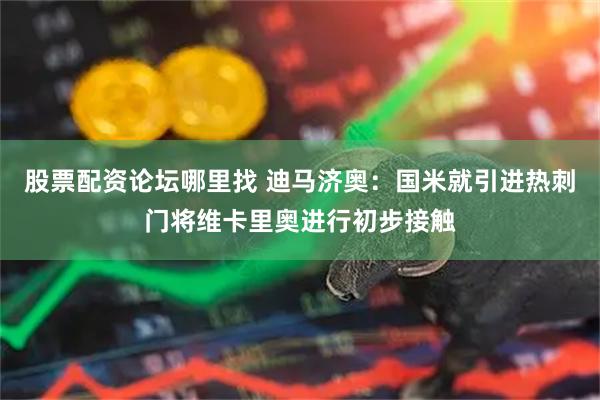 股票配资论坛哪里找 迪马济奥：国米就引进热刺门将维卡里奥进行初步接触