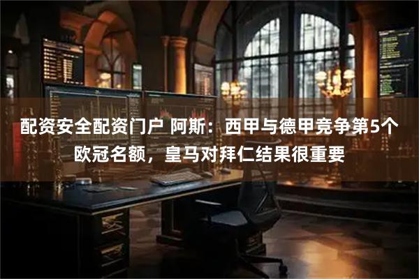配资安全配资门户 阿斯:西甲与德甲竞争第5个欧冠名额,皇马对拜仁结果很重要