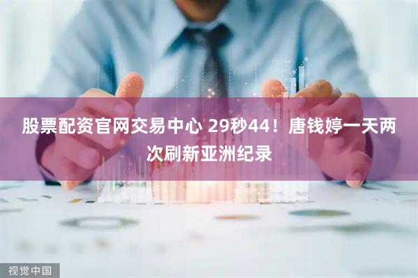 股票配资官网交易中心 29秒44！唐钱婷一天两次刷新亚洲纪录