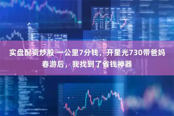 实盘配资炒股 一公里7分钱，开星光730带爸妈春游后，我找到了省钱神器