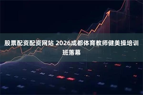股票配资配资网站 2026成都体育教师健美操培训班落幕