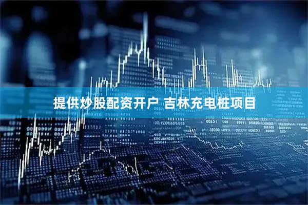 提供炒股配资开户 吉林充电桩项目