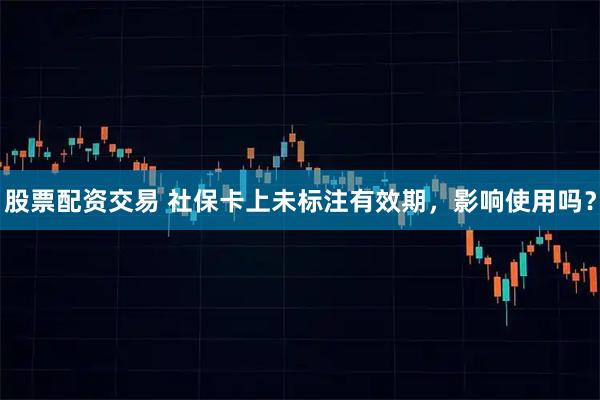 股票配资交易 社保卡上未标注有效期，影响使用吗？