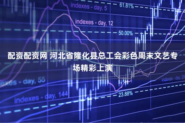 配资配资网 河北省隆化县总工会彩色周末文艺专场精彩上演