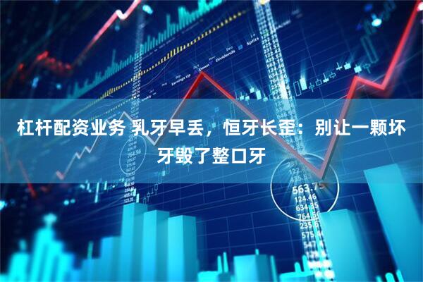 杠杆配资业务 乳牙早丢，恒牙长歪：别让一颗坏牙毁了整口牙