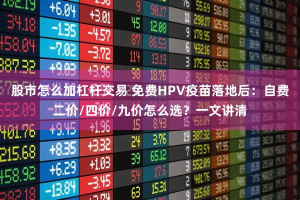 股市怎么加杠杆交易 免费HPV疫苗落地后：自费二价/四价/九价怎么选？一文讲清