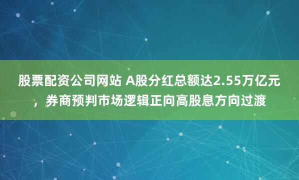 股票配资公司网站 A股分红总额达2.55万亿元，券商预判市场逻辑正向高股息方向过渡