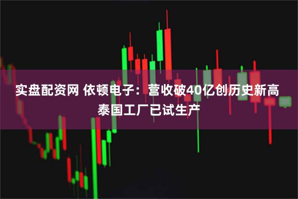 实盘配资网 依顿电子：营收破40亿创历史新高 泰国工厂已试生产