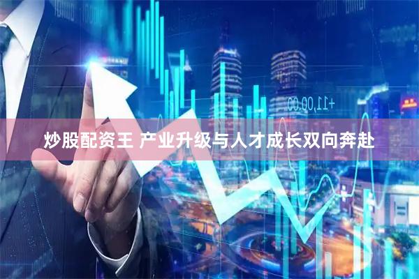 炒股配资王 产业升级与人才成长双向奔赴