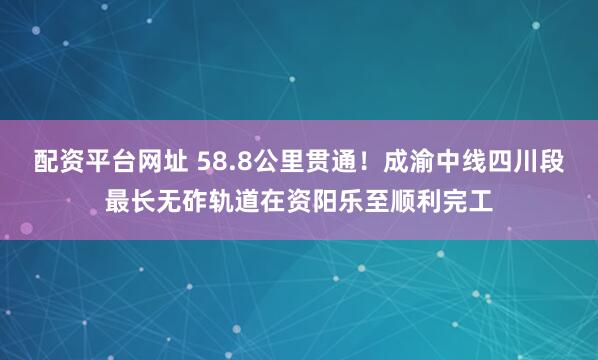 配资平台网址 58.8公里贯通!成渝中线四川段最长无砟轨道在资阳乐至顺利完工
