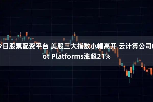 今日股票配资平台 美股三大指数小幅高开 云计算公司Riot Platforms涨超21%